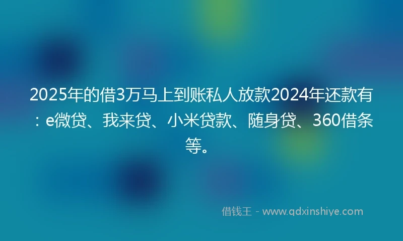 2025年的借3万马上到账私人放款2024年还款有：e微贷、我来贷、小米贷款、随身贷、360借条等。