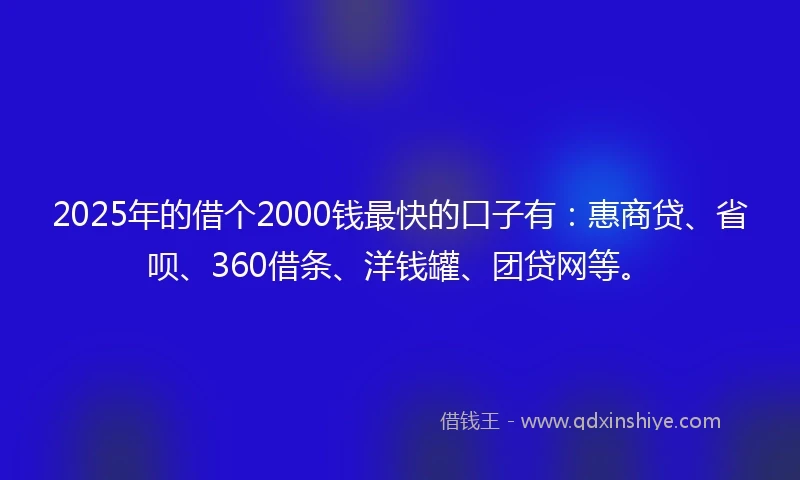 2025年的借个2000钱最快的口子有：惠商贷、省呗、360借条、洋钱罐、团贷网等。
