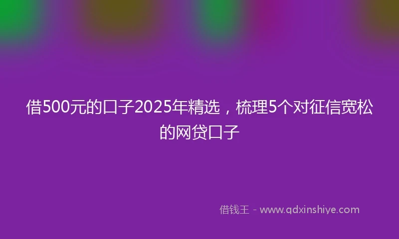 借500元的口子2025年精选，梳理5个对征信宽松的网贷口子