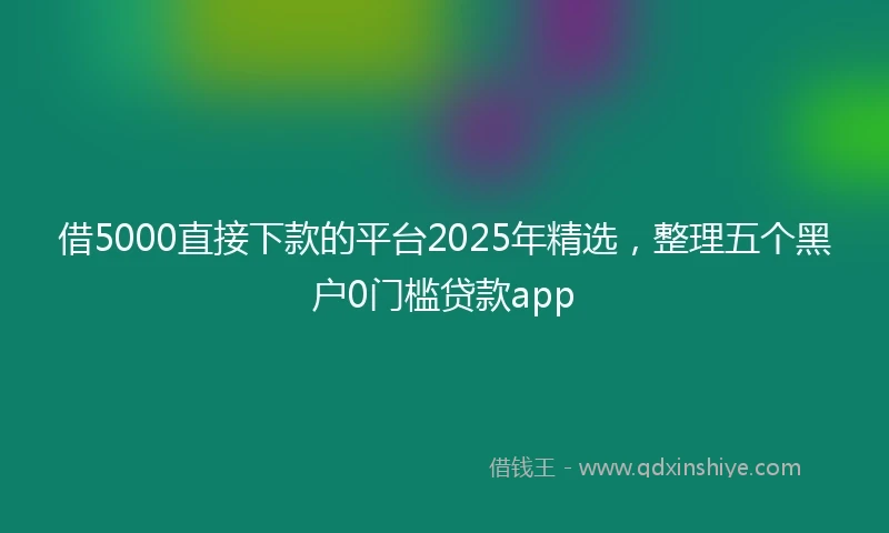 借5000直接下款的平台2025年精选，整理五个黑户0门槛贷款app