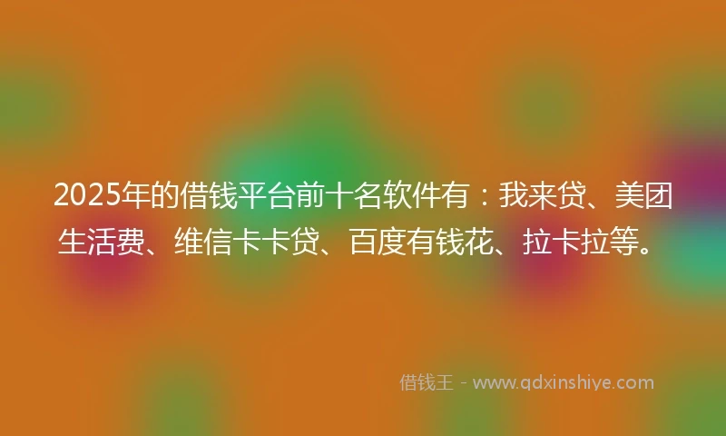 2025年的借钱平台前十名软件有：我来贷、美团生活费、维信卡卡贷、百度有钱花、拉卡拉等。