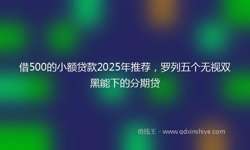 借500的小额贷款2025年推荐，罗列五个无视双黑能下的分期贷