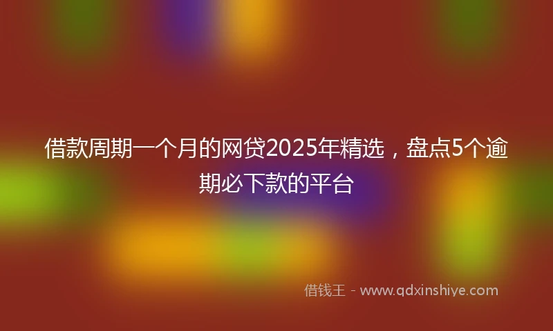 借款周期一个月的网贷2025年精选，盘点5个逾期必下款的平台