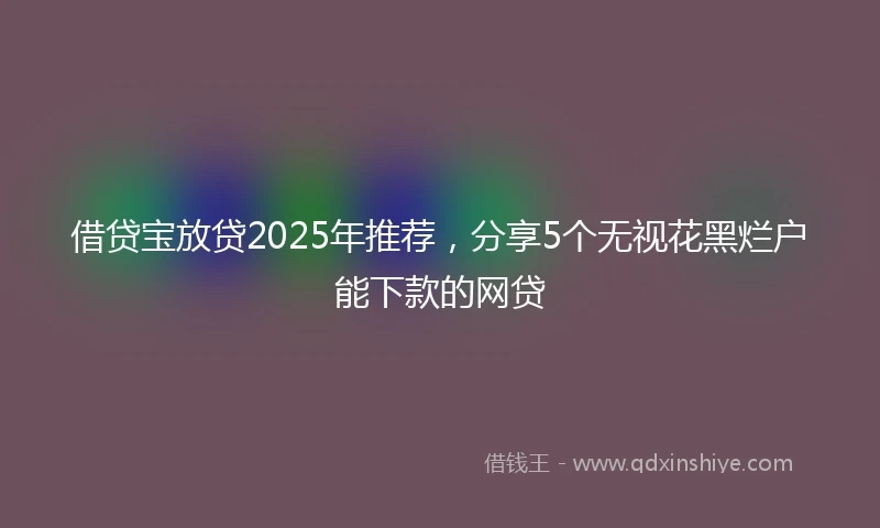 借贷宝放贷2025年推荐，分享5个无视花黑烂户能下款的网贷