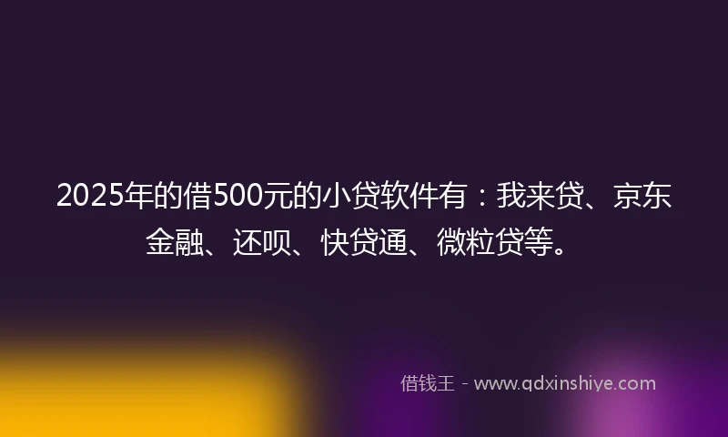 2025年的借500元的小贷软件有：我来贷、京东金融、还呗、快贷通、微粒贷等。