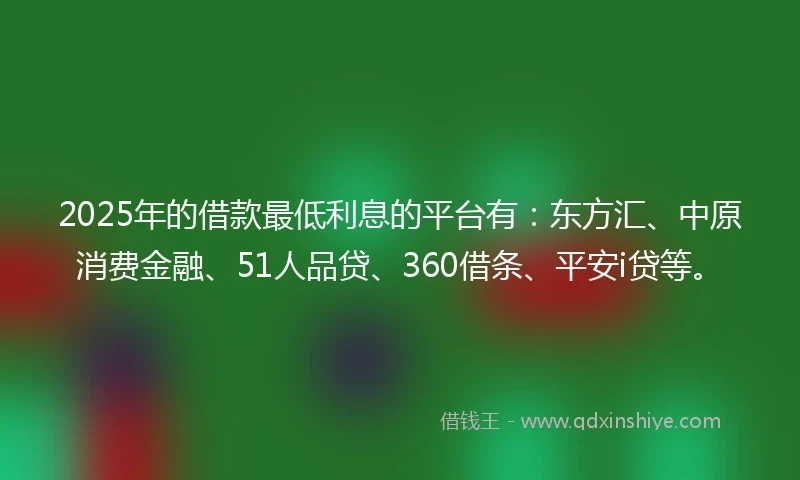 2025年的借款最低利息的平台有：东方汇、中原消费金融、51人品贷、360借条、平安i贷等。