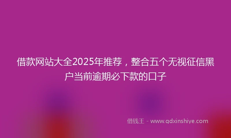 借款网站大全2025年推荐，整合五个无视征信黑户当前逾期必下款的口子