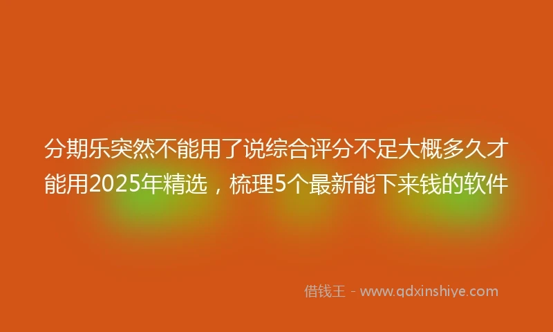 分期乐突然不能用了说综合评分不足大概多久才能用2025年精选，梳理5个最新能下来钱的软件