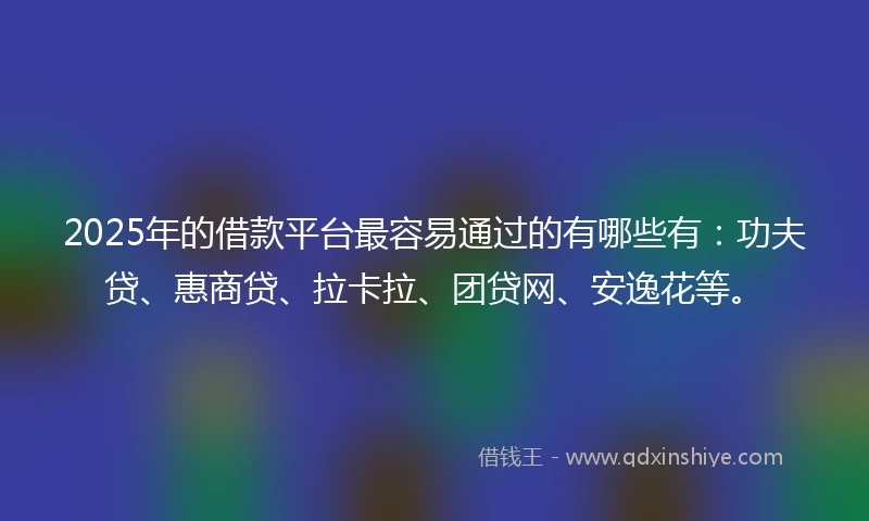 2025年的借款平台最容易通过的有哪些有：功夫贷、惠商贷、拉卡拉、团贷网、安逸花等。