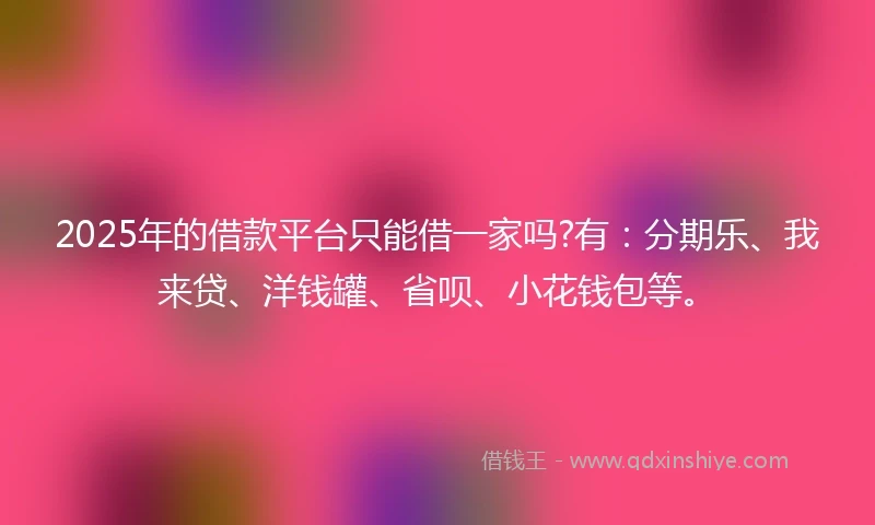 2025年的借款平台只能借一家吗?有：分期乐、我来贷、洋钱罐、省呗、小花钱包等。