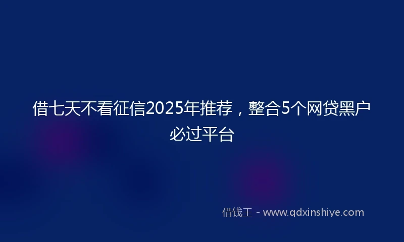 借七天不看征信2025年推荐，整合5个网贷黑户必过平台