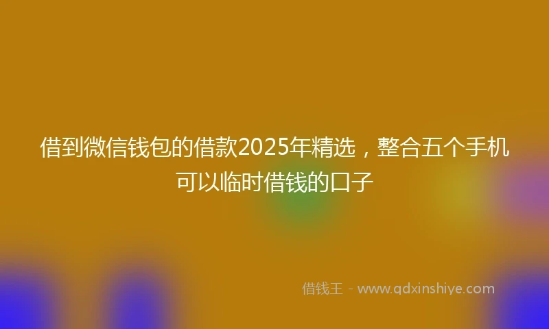 借到微信钱包的借款2025年精选，整合五个手机可以临时借钱的口子