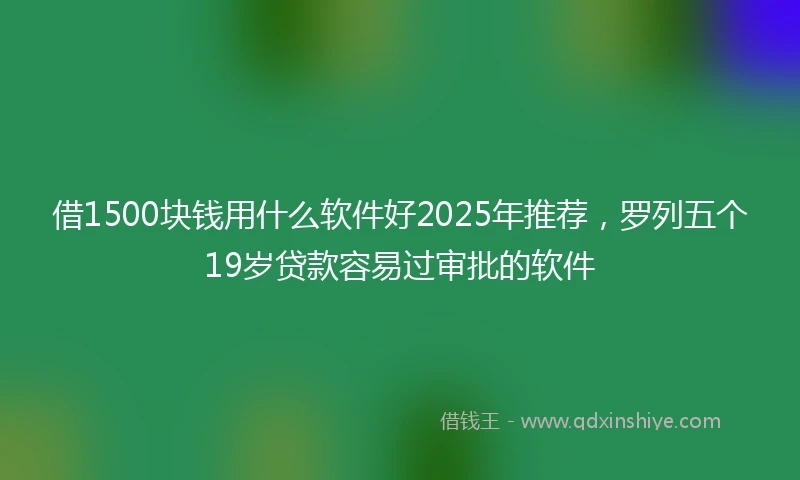 借1500块钱用什么软件好2025年推荐，罗列五个19岁贷款容易过审批的软件