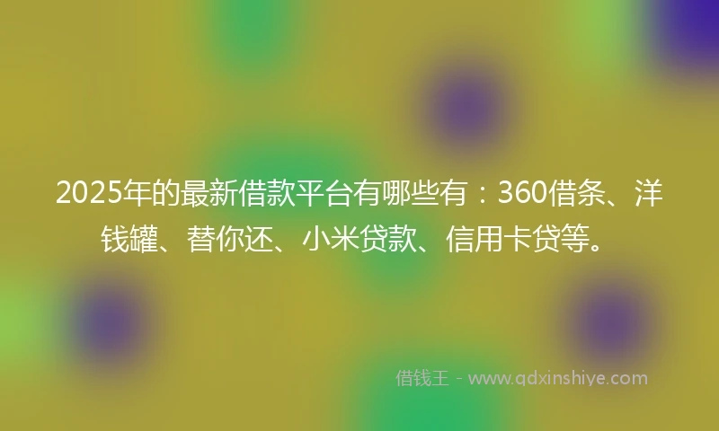 2025年的最新借款平台有哪些有：360借条、洋钱罐、替你还、小米贷款、信用卡贷等。