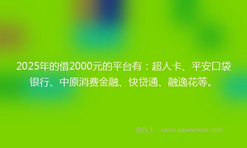 2025年的借2000元的平台有：超人卡、平安口袋银行、中原消费金融、快贷通、融逸花等。