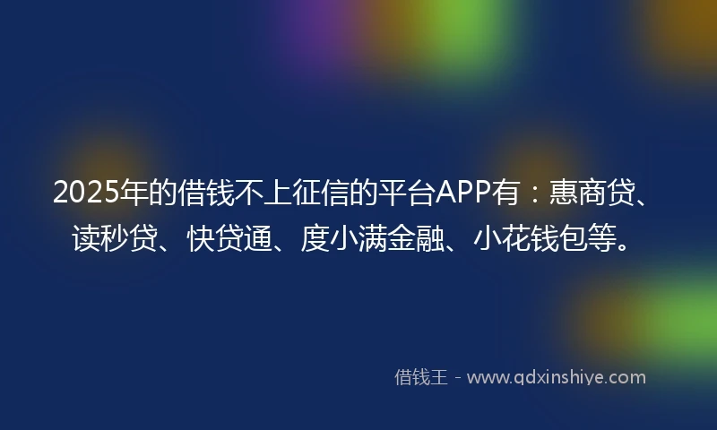 2025年的借钱不上征信的平台APP有：惠商贷、读秒贷、快贷通、度小满金融、小花钱包等。