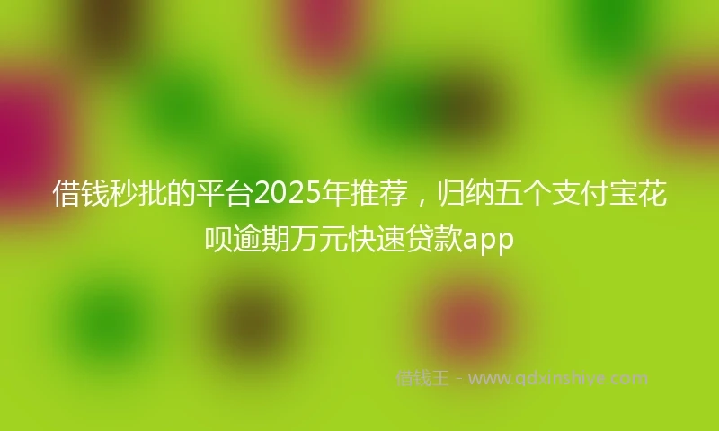 借钱秒批的平台2025年推荐，归纳五个支付宝花呗逾期万元快速贷款app