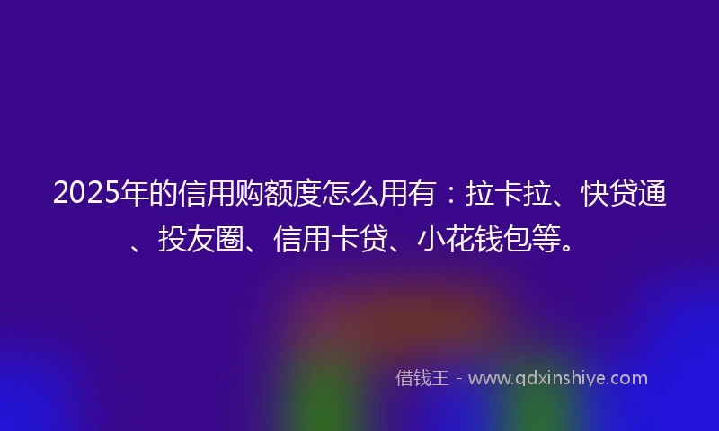 2025年的信用购额度怎么用有：拉卡拉、快贷通、投友圈、信用卡贷、小花钱包等。