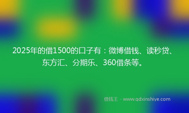 2025年的借1500的口子有：微博借钱、读秒贷、东方汇、分期乐、360借条等。