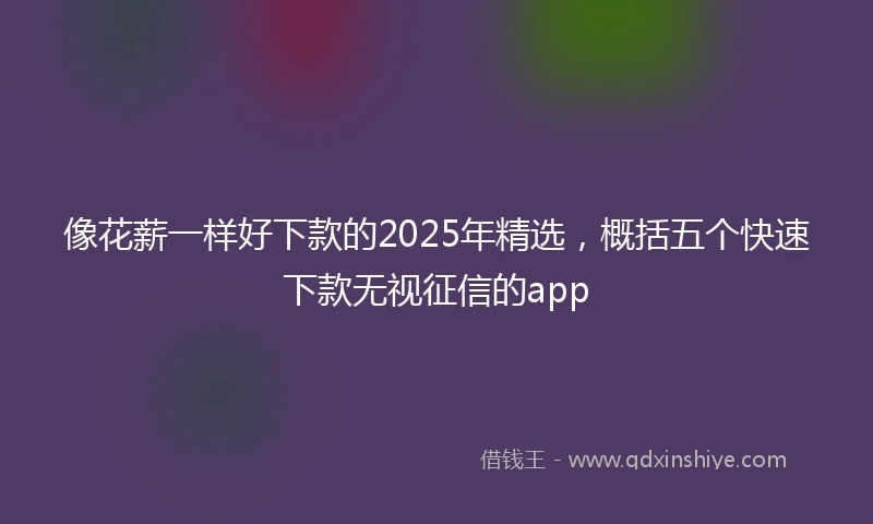 像花薪一样好下款的2025年精选，概括五个快速下款无视征信的app