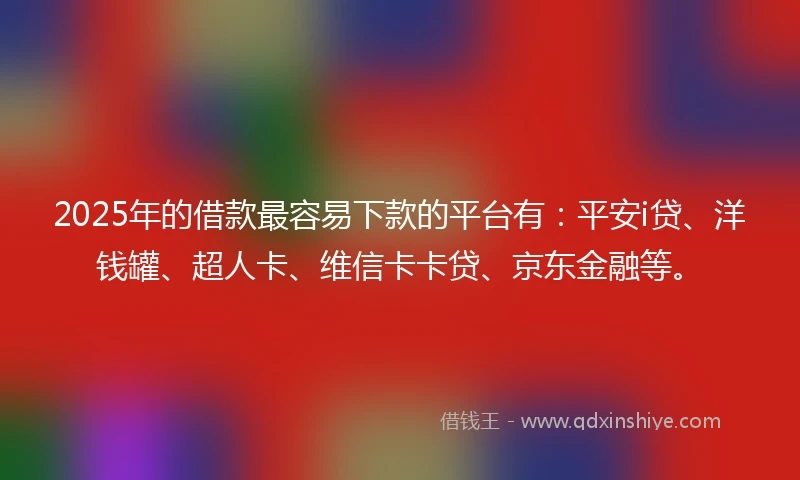 2025年的借款最容易下款的平台有：平安i贷、洋钱罐、超人卡、维信卡卡贷、京东金融等。