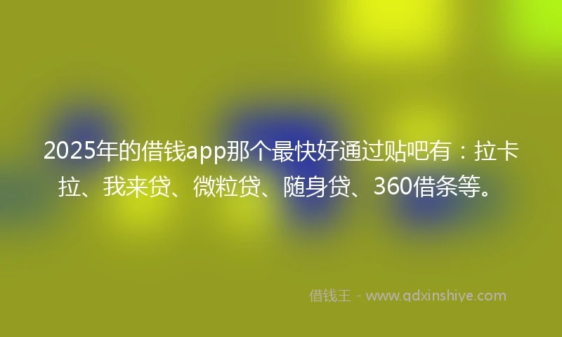 2025年的借钱app那个最快好通过贴吧有：拉卡拉、我来贷、微粒贷、随身贷、360借条等。