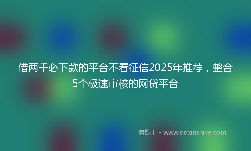 借两千必下款的平台不看征信2025年推荐，整合5个极速审核的网贷平台
