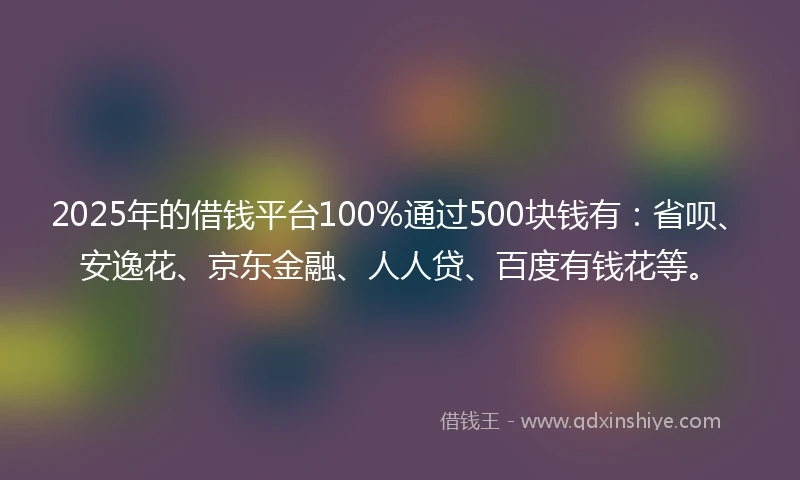 2025年的借钱平台100%通过500块钱有：省呗、安逸花、京东金融、人人贷、百度有钱花等。