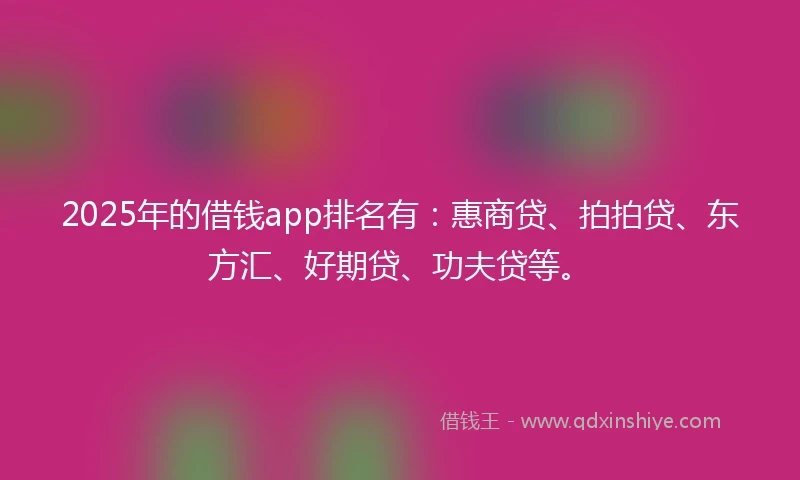 2025年的借钱app排名有：惠商贷、拍拍贷、东方汇、好期贷、功夫贷等。