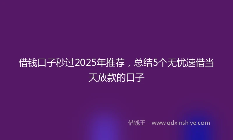借钱口子秒过2025年推荐，总结5个无忧速借当天放款的口子
