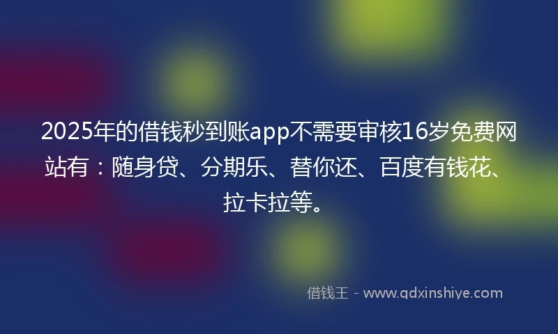 2025年的借钱秒到账app不需要审核16岁免费网站有：随身贷、分期乐、替你还、百度有钱花、拉卡拉等。