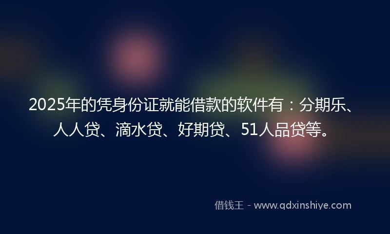 2025年的凭身份证就能借款的软件有：分期乐、人人贷、滴水贷、好期贷、51人品贷等。