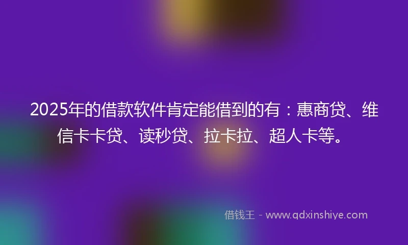 2025年的借款软件肯定能借到的有：惠商贷、维信卡卡贷、读秒贷、拉卡拉、超人卡等。