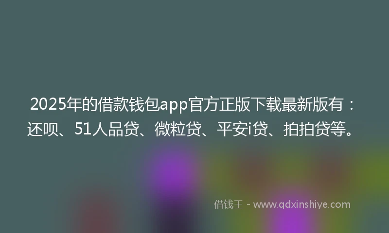 2025年的借款钱包app官方正版下载最新版有：还呗、51人品贷、微粒贷、平安i贷、拍拍贷等。