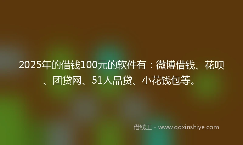 2025年的借钱100元的软件有：微博借钱、花呗、团贷网、51人品贷、小花钱包等。