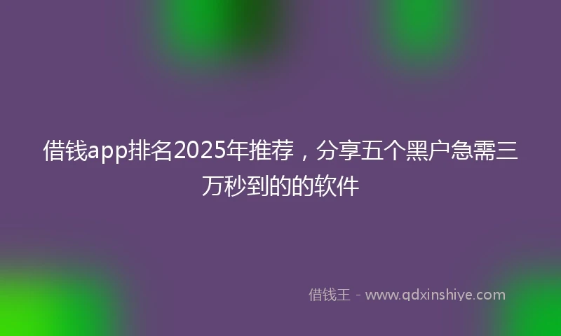 借钱app排名2025年推荐，分享五个黑户急需三万秒到的的软件
