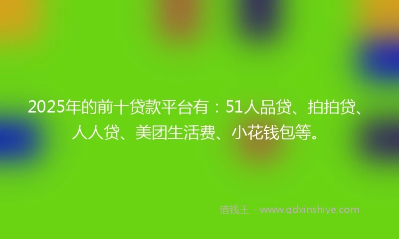 2025年的前十贷款平台有：51人品贷、拍拍贷、人人贷、美团生活费、小花钱包等。