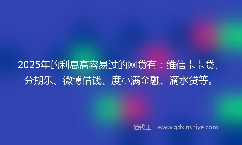 2025年的利息高容易过的网贷有:维信卡卡贷、分期乐、微博借钱、度小满金融、滴水贷等。