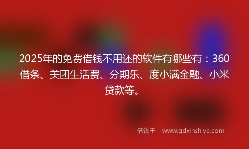 2025年的免费借钱不用还的软件有哪些有：360借条、美团生活费、分期乐、度小满金融、小米贷款等。