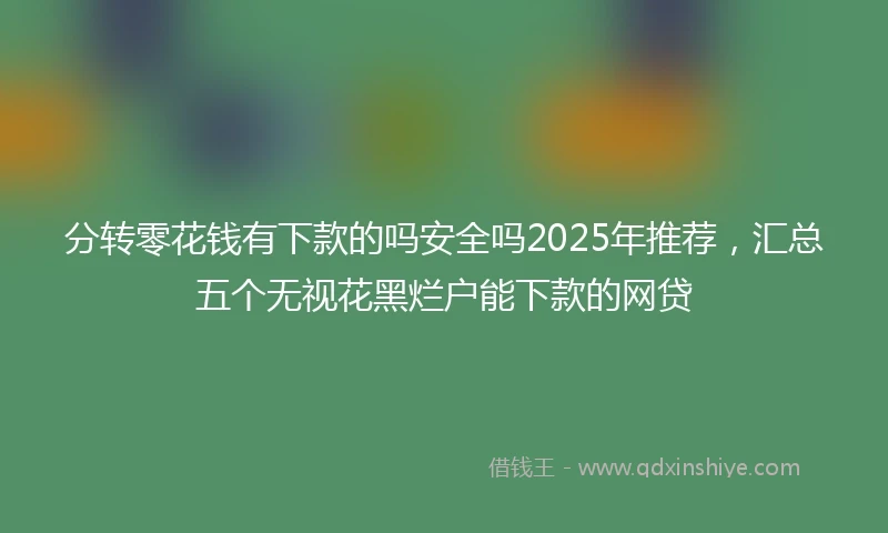 分转零花钱有下款的吗安全吗2025年推荐，汇总五个无视花黑烂户能下款的网贷