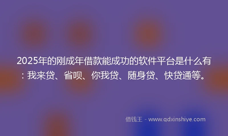 2025年的刚成年借款能成功的软件平台是什么有：我来贷、省呗、你我贷、随身贷、快贷通等。