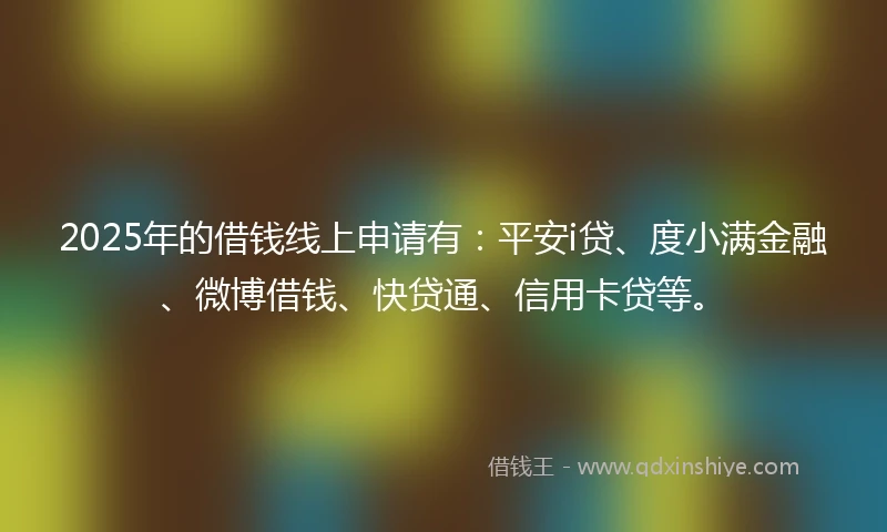 2025年的借钱线上申请有：平安i贷、度小满金融、微博借钱、快贷通、信用卡贷等。