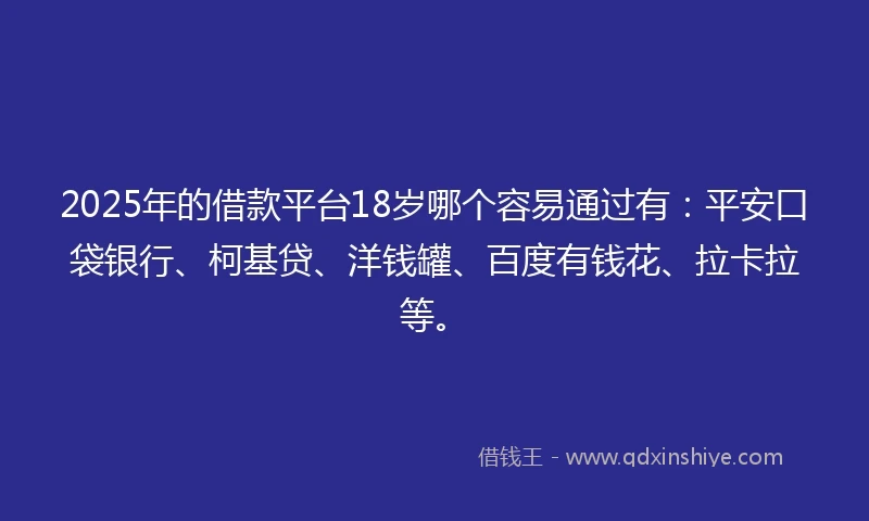 2025年的借款平台18岁哪个容易通过有：平安口袋银行、柯基贷、洋钱罐、百度有钱花、拉卡拉等。