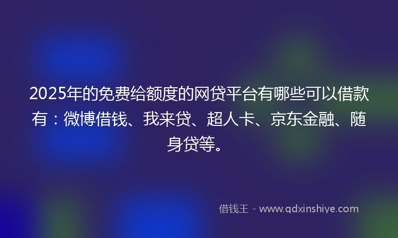 2025年的免费给额度的网贷平台有哪些可以借款有：微博借钱、我来贷、超人卡、京东金融、随身贷等。