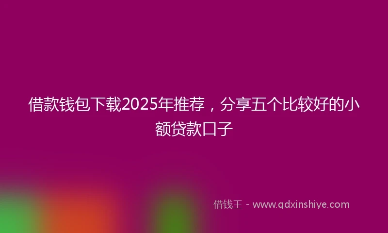 借款钱包下载2025年推荐，分享五个比较好的小额贷款口子