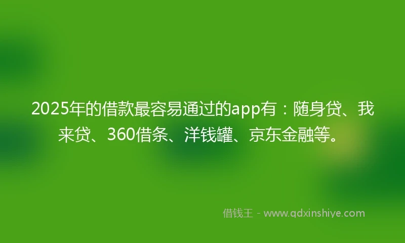2025年的借款最容易通过的app有：随身贷、我来贷、360借条、洋钱罐、京东金融等。