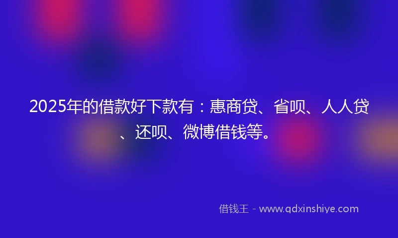 2025年的借款好下款有:惠商贷、省呗、人人贷、还呗、微博借钱等。