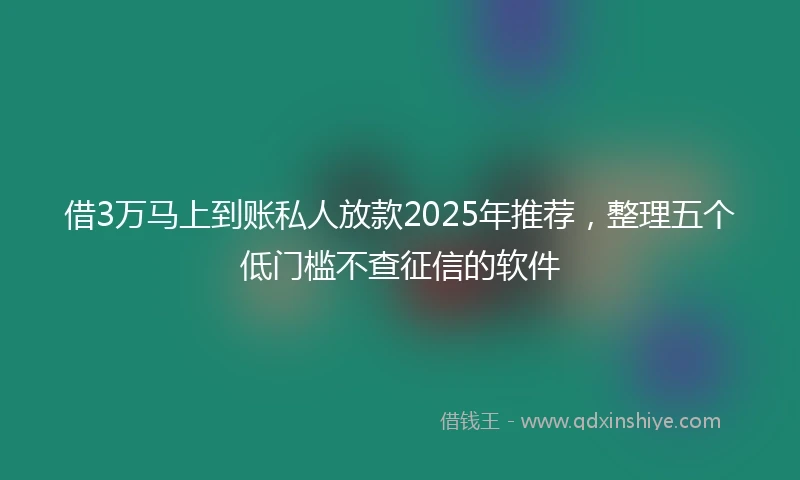 借3万马上到账私人放款2025年推荐，整理五个低门槛不查征信的软件