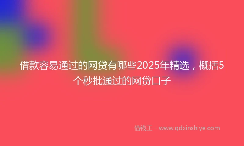 借款容易通过的网贷有哪些2025年精选,概括5个秒批通过的网贷口子