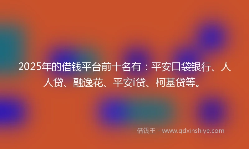 2025年的借钱平台前十名有：平安口袋银行、人人贷、融逸花、平安i贷、柯基贷等。